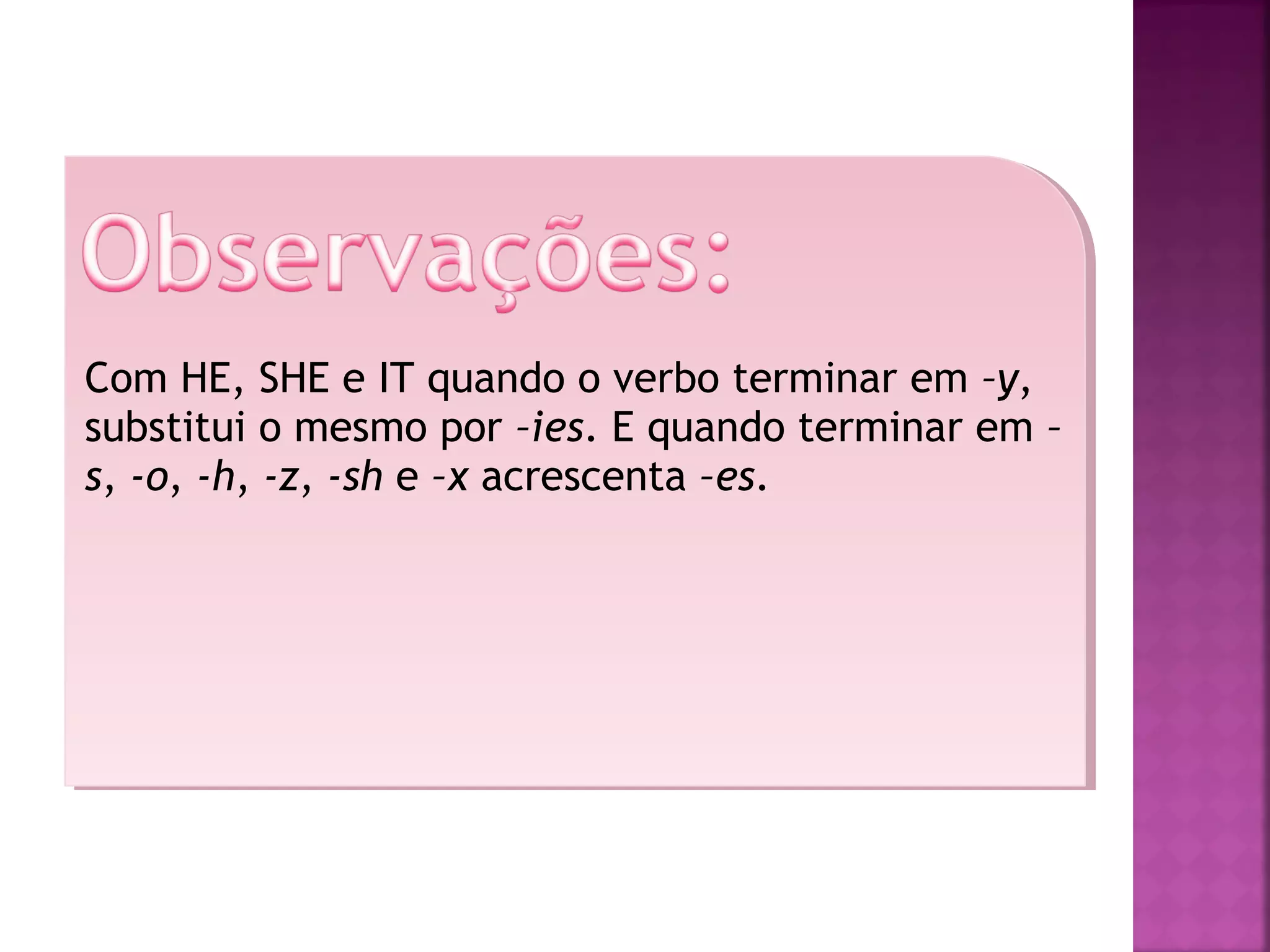 Com HE, SHE e IT quando o verbo terminar em –y,
substitui o mesmo por –ies. E quando terminar em –
s, -o, -h, -z, -sh e –x acrescenta –es.

 
