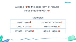 We add -d to the base form of regular
verbs that end with -e.
save- saved promise-promised
bake - baked smile - smiled
amaze - amazed agree - agreed
Examples
 