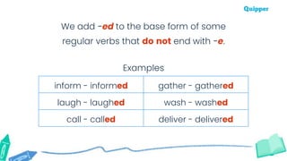 inform - informed gather - gathered
laugh - laughed wash - washed
call - called deliver - delivered
Examples
We add -ed to the base form of some
regular verbs that do not end with -e.
 