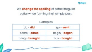 do - did go - went
come - came begin - began
bring - brought buy - bought
Examples
We change the spelling of some irregular
verbs when forming their simple past.
 