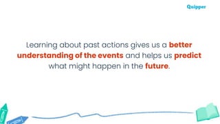 Learning about past actions gives us a better
understanding of the events and helps us predict
what might happen in the future.
 