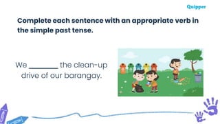 We _________ the clean-up
drive of our barangay.
Complete each sentence with an appropriate verb in
the simple past tense.
 