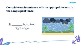 It _________ hard two
nights ago.
Complete each sentence with an appropriate verb in
the simple past tense.
 