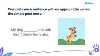 My dog _________ the ball
that I threw from afar.
Complete each sentence with an appropriate verb in
the simple past tense.
 
