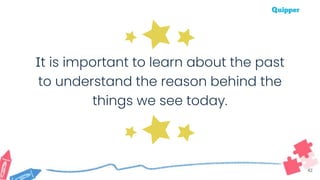 42
It is important to learn about the past
to understand the reason behind the
things we see today.
 