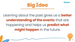 Big Idea
44
Learning about the past gives us a better
understanding of the events that are
happening and helps us predict what
might happen in the future.
 