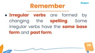 Remember
46
● Irregular verbs are formed by
changing the spelling. Some
irregular verbs have the same base
form and past form.
 