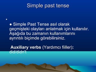 Simple past tenseSimple past tense
•
● Simple Past Tense asıl olarak
geçmişteki olayları anlatmak için kullanılır.
Aşağıda bu zamanın kullanımlarını
ayrıntılı biçimde görebilirsiniz.
 Auxiliary verbs (Yardımcı fiiller):
did/didn't
 