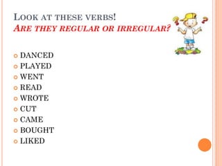 LOOK AT THESE VERBS!
ARE THEY REGULAR OR IRREGULAR?

 DANCED
 PLAYED

 WENT

 READ

 WROTE

 CUT

 CAME

 BOUGHT

 LIKED
 