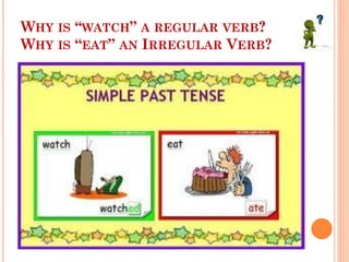 WHY IS “WATCH” A REGULAR VERB?
WHY IS “EAT” AN IRREGULAR VERB?
 