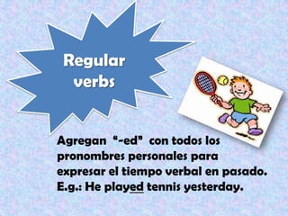 Regular
verbs
Agregan “-ed” con todos los
pronombres personales para
expresar el tiempo verbal en pasado.
E.g.: He played tennis yesterday.