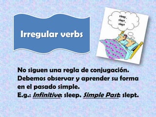 Irregular verbs


No siguen una regla de conjugación.
Debemos observar y aprender su forma
en el pasado simple.
E.g.: Infinitive: sleep. Simple Past: slept.
 