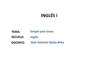INGLÉS I


TEMA:      Simple past tense
ESCUELA:   Inglés
DOCENTE:   Galo Antonio Ojeda Brito
 