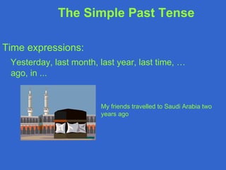The Simple Past Tense

Time expressions:
 Yesterday, last month, last year, last time, …
 ago, in ...


                        My friends travelled to Saudi Arabia two
                        years ago
 