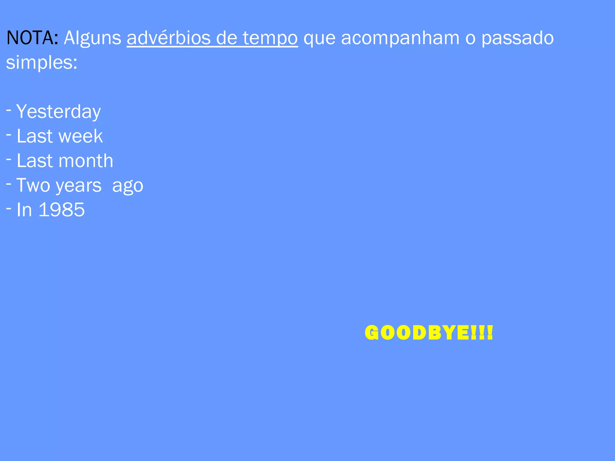 NOTA: Alguns advérbios de tempo que acompanham o passado
simples:
- Yesterday
- Last week
- Last month
- Two years ago
- In 1985
GOODBYE!!!
 