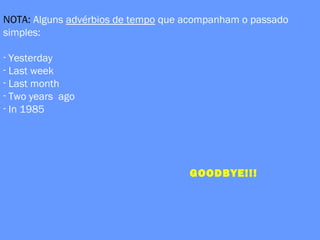 NOTA: Alguns advérbios de tempo que acompanham o passado
simples:
- Yesterday
- Last week
- Last month
- Two years ago
- In 1985
GOODBYE!!!
 