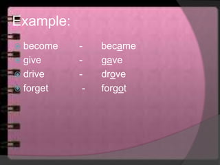 Example:
 become - became
 give - gave
 drive - drove
 forget - forgot
 