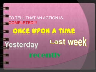 TO TELL THAT AN ACTION IS
COMPLETED!!!
Once upon a time
 
