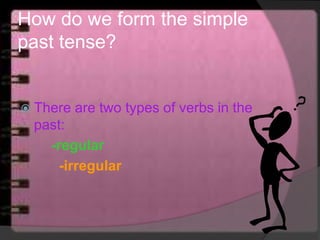 How do we form the simple
past tense?
 There are two types of verbs in the
past:
-regular
-irregular
 