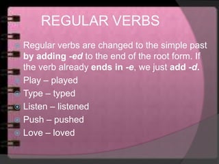 REGULAR VERBS
 Regular verbs are changed to the simple past
by adding -ed to the end of the root form. If
the verb already ends in -e, we just add -d.
 Play – played
 Type – typed
 Listen – listened
 Push – pushed
 Love – loved
 