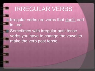 IRREGULAR VERBS
 Irregular verbs are verbs that don’t end
in –ed.
 Sometimes with irregular past tense
verbs you have to change the vowel to
make the verb past tense
 