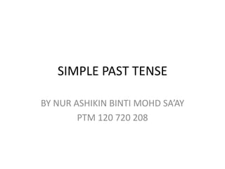 SIMPLE PAST TENSE
BY NUR ASHIKIN BINTI MOHD SA’AY
PTM 120 720 208

 