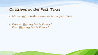 Questions in the Past Tense
• We use did to make a question in the past tense.
• Present: Do they live in France?
Past: Did they live in France?