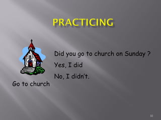10
Go to church
Did you go to church on Sunday ?
Yes, I did
No, I didn’t.
 