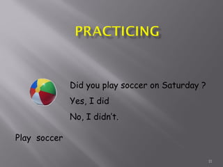 11
Play soccer
Did you play soccer on Saturday ?
Yes, I did
No, I didn’t.
 