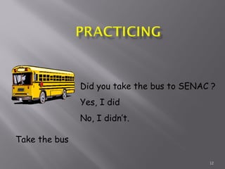 12
Take the bus
Did you take the bus to SENAC ?
Yes, I did
No, I didn’t.
 