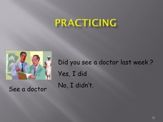 13
See a doctor
Did you see a doctor last week ?
Yes, I did
No, I didn’t.
 