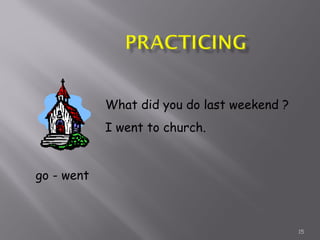 15
go - went
What did you do last weekend ?
I went to church.
 