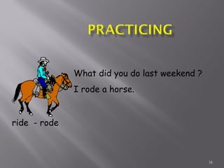16
ride - rode
What did you do last weekend ?
I rode a horse.
 