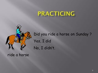 9
ride a horse
Did you ride a horse on Sunday ?
Yes, I did
No, I didn’t.
 