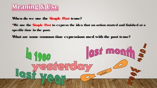 When do we use the Simple Past tense?
We use the Simple Past to express the idea that an action started and finished at a
specific time in the past.
What are some common time expressions used with the past tense?
 