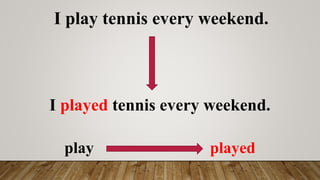 I play tennis every weekend.
I played tennis every weekend.
play played
 