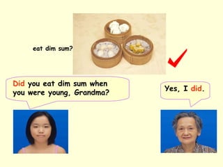 Yes, I did.
Did you eat dim sum when
you were young, Grandma?
eat dim sum?
 