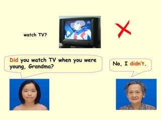 No, I didn’t.
Did you watch TV when you were
young, Grandma?
watch TV?
 