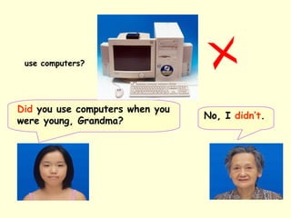 No, I didn’t.
Did you use computers when you
were young, Grandma?
use computers?
 
