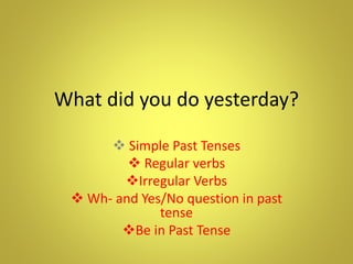 What did you do yesterday?
 Simple Past Tenses
 Regular verbs
Irregular Verbs
 Wh- and Yes/No question in past
tense
Be in Past Tense
 