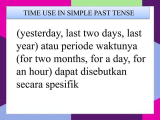 TIME USE IN SIMPLE PAST TENSE
(yesterday, last two days, last
year) atau periode waktunya
(for two months, for a day, for
an hour) dapat disebutkan
secara spesifik
 