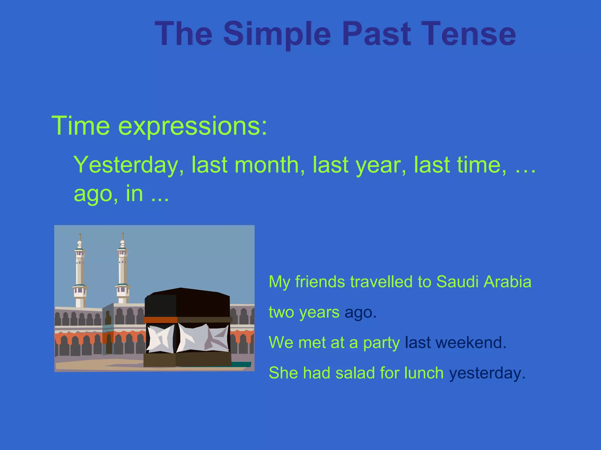 Time expressions:
Yesterday, last month, last year, last time, …
ago, in ...
The Simple Past Tense
My friends travelled to Saudi Arabia
two years ago.
We met at a party last weekend.
She had salad for lunch yesterday.
 