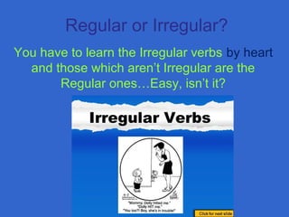 Regular or Irregular?
You have to learn the Irregular verbs by heart
and those which aren’t Irregular are the
Regular ones…Easy, isn’t it?
 
