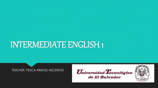 INTERMEDIATE ENGLISH 1
TEACHER: YESICA ARACELI ASCENCIO.
 