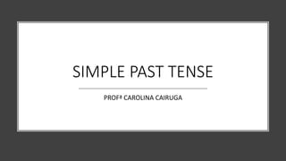 SIMPLE PAST TENSE
PROFª CAROLINA CAIRUGA
 
