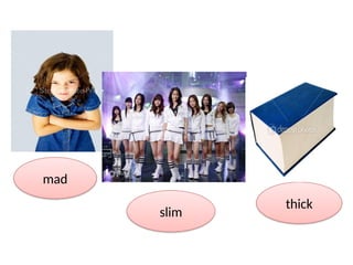 mad
thick
slim
 