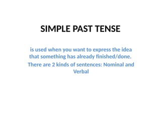 SIMPLE PAST TENSE
is used when you want to express the idea
that something has already finished/done.
There are 2 kinds of sentences: Nominal and
Verbal
 