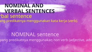 NOMINAL AND
VERBAL SENTENCES
ang predikatnya menggunakan kata kerja (verb).
rbal sentence
NOMINAL sentence
yang predikatnya menggunakan non verb (adjective, adve
 