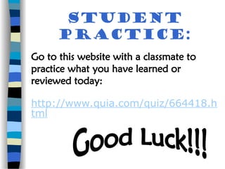 Student
Practice:
Go to this website with a classmate to
practice what you have learned or
reviewed today:
http://www.quia.com/quiz/664418.h
tml
 