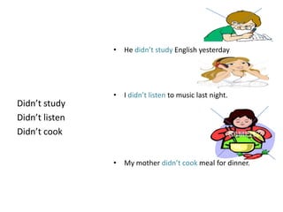 • He didn’t study English yesterday




                • I didn’t listen to music last night.
Didn’t study
Didn’t listen
Didn’t cook


                • My mother didn’t cook meal for dinner.
 